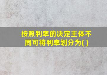 按照利率的决定主体不同可将利率划分为( )